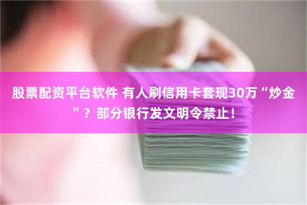 股票配资平台软件 有人刷信用卡套现30万“炒金”？部分银行发文明令禁止！