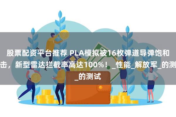 股票配资平台推荐 PLA模拟被16枚弹道导弹饱和攻击，新型雷达拦截率高达100%！_性能_解放军_的测试