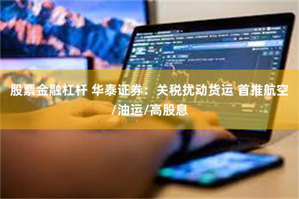 股票金融杠杆 华泰证券：关税扰动货运 首推航空/油运/高股息