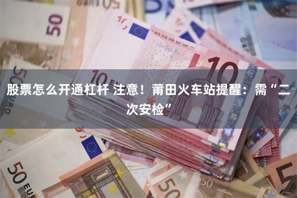股票怎么开通杠杆 注意！莆田火车站提醒：需“二次安检”