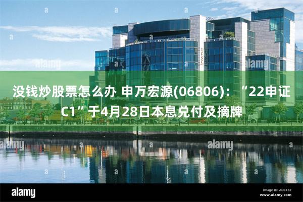 没钱炒股票怎么办 申万宏源(06806)：“22申证C1”于4月28日本息兑付及摘牌