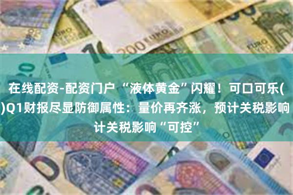 在线配资-配资门户 “液体黄金”闪耀！可口可乐(KO.US)Q1财报尽显防御属性：量价再齐涨，预计关税影响“可控”