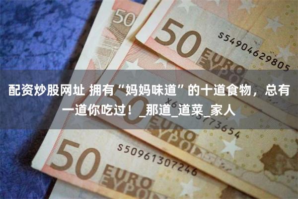 配资炒股网址 拥有“妈妈味道”的十道食物，总有一道你吃过！_那道_道菜_家人
