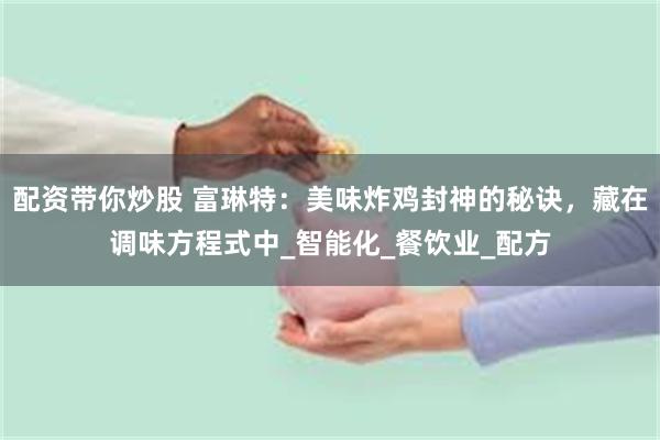配资带你炒股 富琳特：美味炸鸡封神的秘诀，藏在调味方程式中_智能化_餐饮业_配方