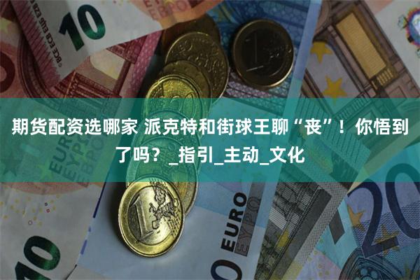 期货配资选哪家 派克特和街球王聊“丧”！你悟到了吗？_指引_主动_文化