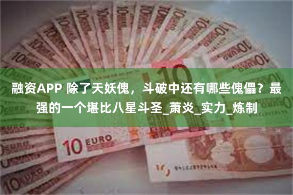 融资APP 除了天妖傀，斗破中还有哪些傀儡？最强的一个堪比八星斗圣_萧炎_实力_炼制