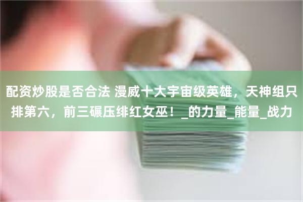 配资炒股是否合法 漫威十大宇宙级英雄，天神组只排第六，前三碾压绯红女巫！_的力量_能量_战力