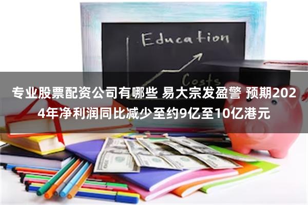 专业股票配资公司有哪些 易大宗发盈警 预期2024年净利润同比减少至约9亿至10亿港元