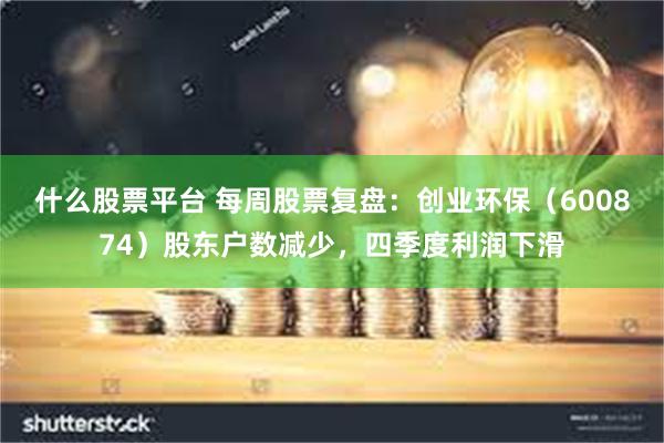 什么股票平台 每周股票复盘：创业环保（600874）股东户数减少，四季度利润下滑