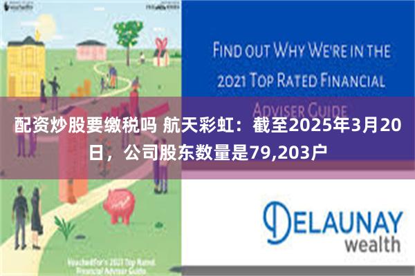 配资炒股要缴税吗 航天彩虹：截至2025年3月20日，公司股东数量是79,203户