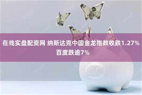 在线实盘配资网 纳斯达克中国金龙指数收跌1.27%  百度跌逾7%