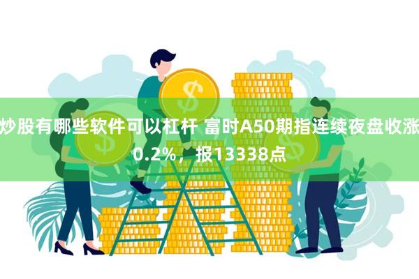 炒股有哪些软件可以杠杆 富时A50期指连续夜盘收涨0.2%，报13338点