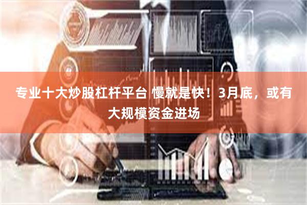 专业十大炒股杠杆平台 慢就是快！3月底，或有大规模资金进场