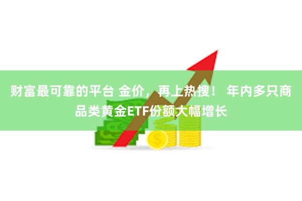 财富最可靠的平台 金价，再上热搜！ 年内多只商品类黄金ETF份额大幅增长