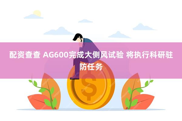 配资查查 AG600完成大侧风试验 将执行科研驻防任务