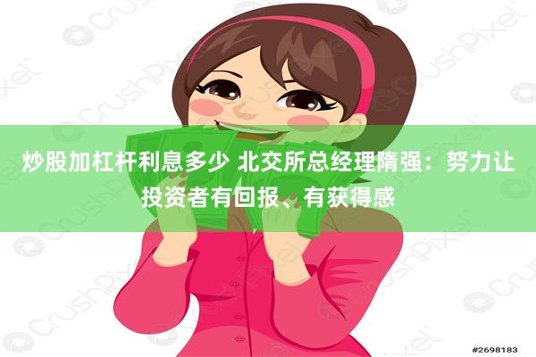 炒股加杠杆利息多少 北交所总经理隋强：努力让投资者有回报、有获得感
