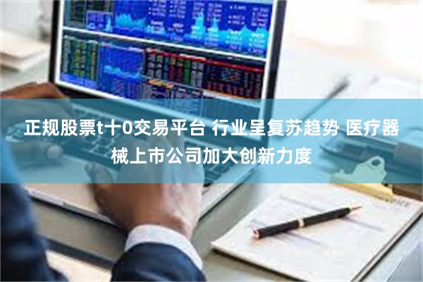 正规股票t十0交易平台 行业呈复苏趋势 医疗器械上市公司加大创新力度