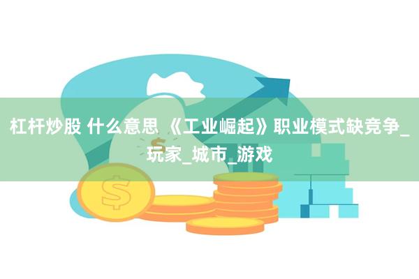 杠杆炒股 什么意思 《工业崛起》职业模式缺竞争_玩家_城市_游戏