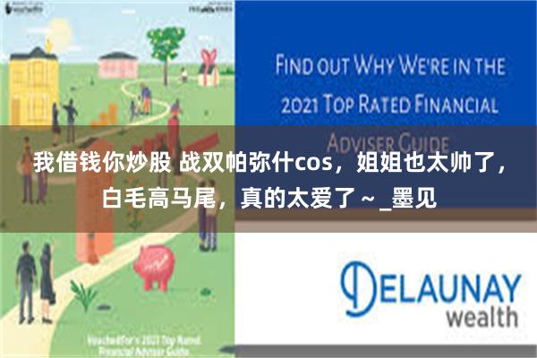 我借钱你炒股 战双帕弥什cos，姐姐也太帅了，白毛高马尾，真的太爱了～_墨见