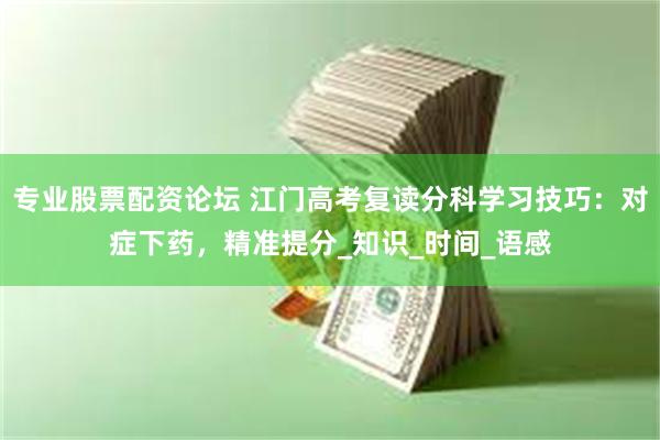 专业股票配资论坛 江门高考复读分科学习技巧：对症下药，精准提分_知识_时间_语感