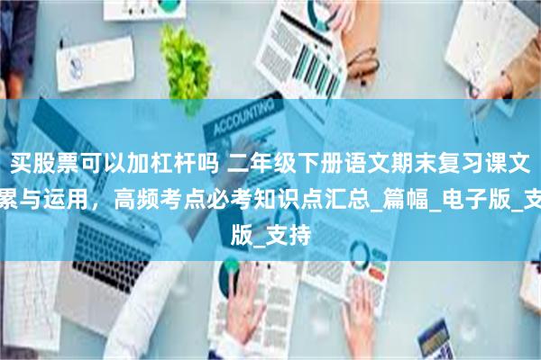 买股票可以加杠杆吗 二年级下册语文期末复习课文积累与运用，高频考点必考知识点汇总_篇幅_电子版_支持