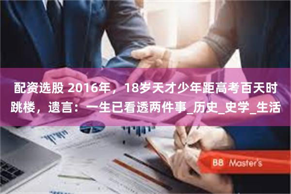 配资选股 2016年，18岁天才少年距高考百天时跳楼，遗言：一生已看透两件事_历史_史学_生活