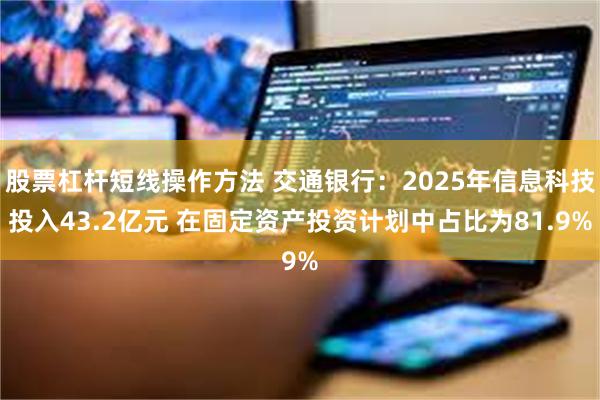 股票杠杆短线操作方法 交通银行：2025年信息科技投入43.2亿元 在固定资产投资计划中占比为81.9%