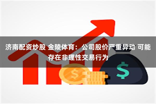 济南配资炒股 金陵体育：公司股价严重异动 可能存在非理性交易行为
