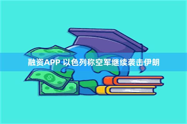 融资APP 以色列称空军继续袭击伊朗