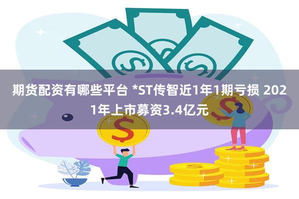 期货配资有哪些平台 *ST传智近1年1期亏损 2021年上市募资3.4亿元