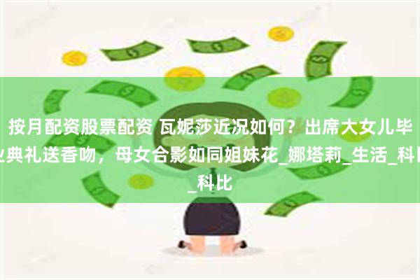 按月配资股票配资 瓦妮莎近况如何？出席大女儿毕业典礼送香吻，母女合影如同姐妹花_娜塔莉_生活_科比