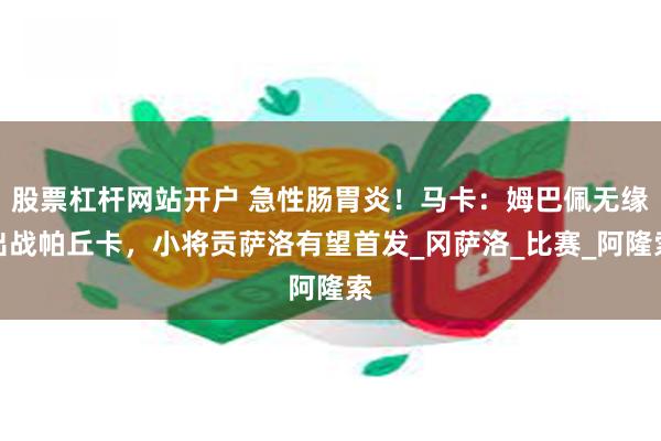股票杠杆网站开户 急性肠胃炎！马卡：姆巴佩无缘出战帕丘卡，小将贡萨洛有望首发_冈萨洛_比赛_阿隆索
