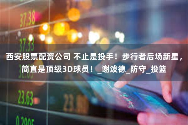西安股票配资公司 不止是投手！步行者后场新星，简直是顶级3D球员！_谢泼德_防守_投篮