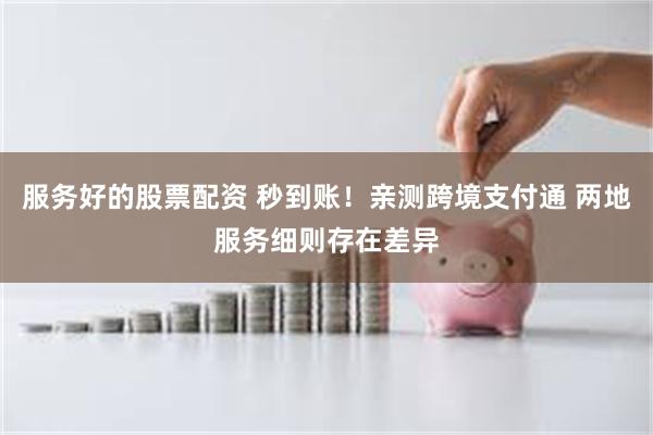 服务好的股票配资 秒到账！亲测跨境支付通 两地服务细则存在差异