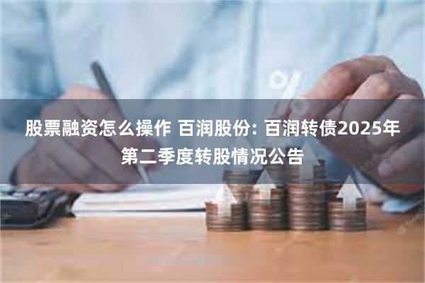 股票融资怎么操作 百润股份: 百润转债2025年第二季度转股情况公告