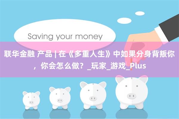 联华金融 产品 | 在《多重人生》中如果分身背叛你，你会怎么做？_玩家_游戏_Plus