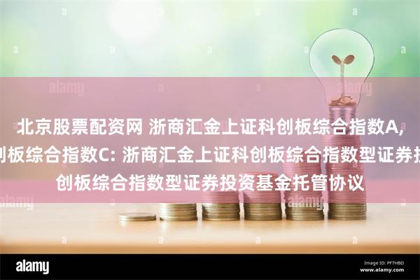 北京股票配资网 浙商汇金上证科创板综合指数A,浙商汇金上证科创板综合指数C: 浙商汇金上证科创板综合指数型证券投资基金托管协议