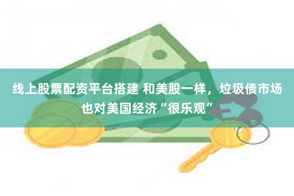线上股票配资平台搭建 和美股一样，垃圾债市场也对美国经济“很乐观”