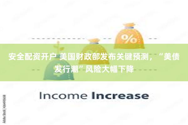 安全配资开户 美国财政部发布关键预测，“美债发行潮”风险大幅下降