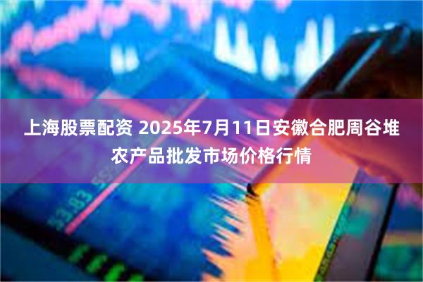 上海股票配资 2025年7月11日安徽合肥周谷堆农产品批发市场价格行情