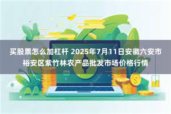 买股票怎么加杠杆 2025年7月11日安徽六安市裕安区紫竹林农产品批发市场价格行情