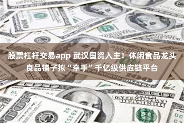 股票杠杆交易app 武汉国资入主！休闲食品龙头良品铺子拟“牵手”千亿级供应链平台