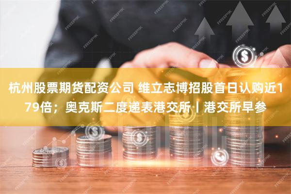杭州股票期货配资公司 维立志博招股首日认购近179倍；奥克斯二度递表港交所丨港交所早参