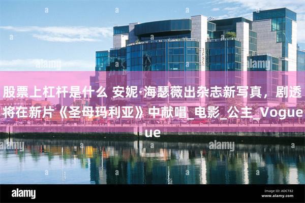 股票上杠杆是什么 安妮·海瑟薇出杂志新写真，剧透将在新片《圣母玛利亚》中献唱_电影_公主_Vogue