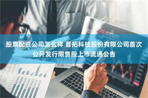 股票配资公司怎么样 晋拓科技股份有限公司首次公开发行限售股上市流通公告