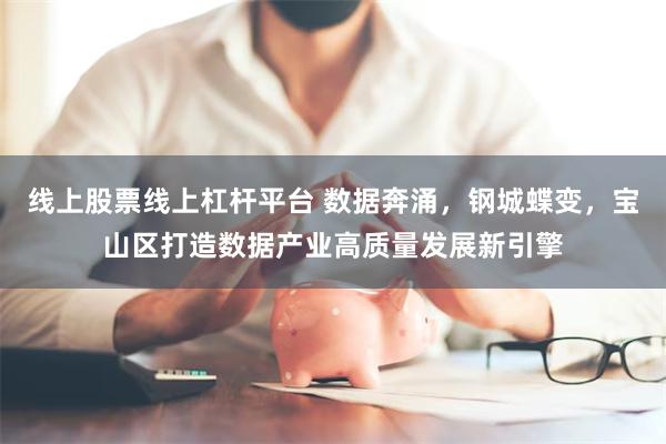 线上股票线上杠杆平台 数据奔涌，钢城蝶变，宝山区打造数据产业高质量发展新引擎
