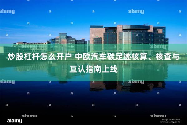 炒股杠杆怎么开户 中欧汽车碳足迹核算、核查与互认指南上线