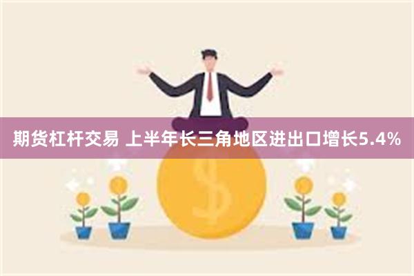 期货杠杆交易 上半年长三角地区进出口增长5.4%