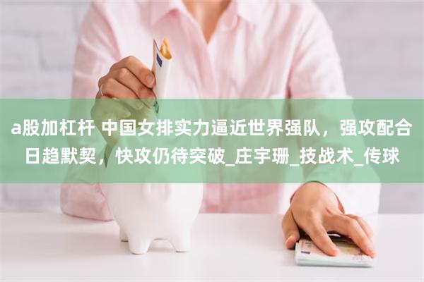 a股加杠杆 中国女排实力逼近世界强队，强攻配合日趋默契，快攻仍待突破_庄宇珊_技战术_传球