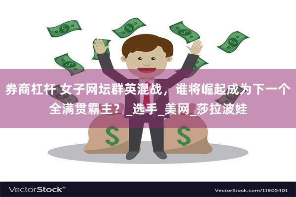 券商杠杆 女子网坛群英混战，谁将崛起成为下一个全满贯霸主？_选手_美网_莎拉波娃